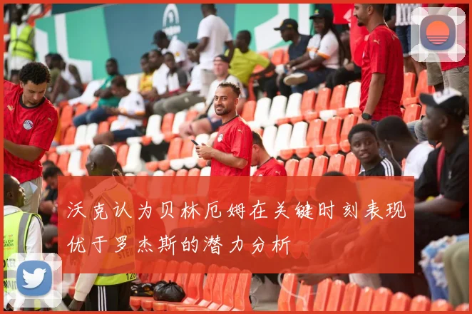 沃克认为贝林厄姆在关键时刻表现优于罗杰斯的潜力分析