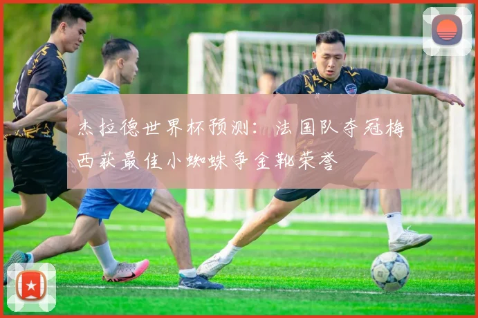 杰拉德世界杯预测：法国队夺冠梅西获最佳小蜘蛛争金靴荣誉