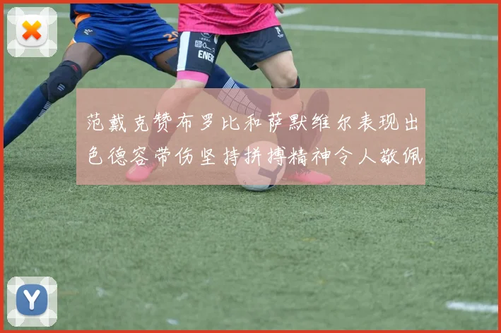 范戴克赞布罗比和萨默维尔表现出色德容带伤坚持拼搏精神令人敬佩