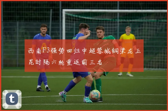 西南F3强势回归中超蓉城铜梁龙玉昆时隔六轮重返前三名