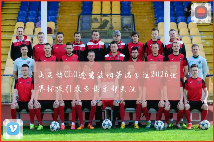 美足协CEO透露波切蒂诺专注2026世界杯吸引众多俱乐部关注