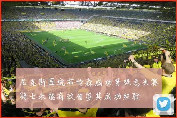 尼克斯围绕布伦森成功晋级总决赛骑士未能有效借鉴其成功经验