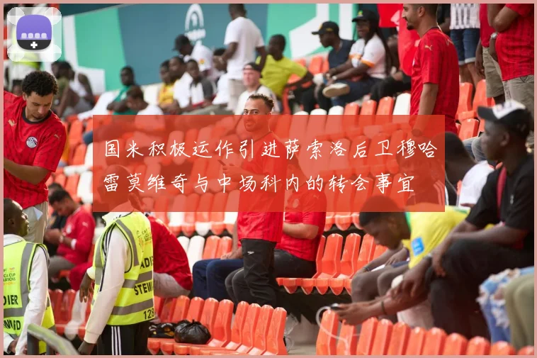国米积极运作引进萨索洛后卫穆哈雷莫维奇与中场科内的转会事宜