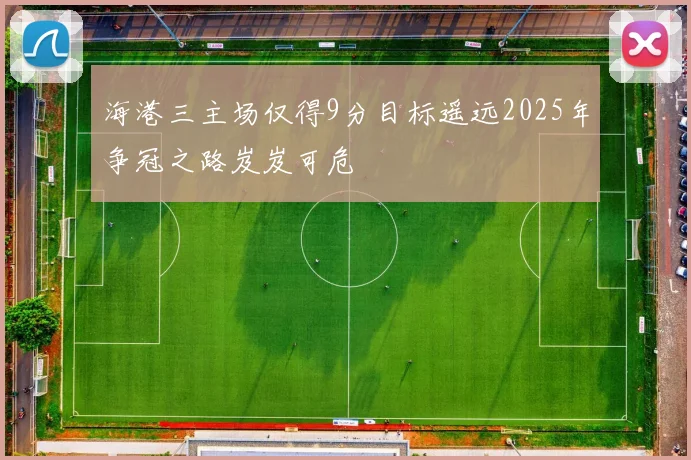 海港三主场仅得9分目标遥远2025年争冠之路岌岌可危