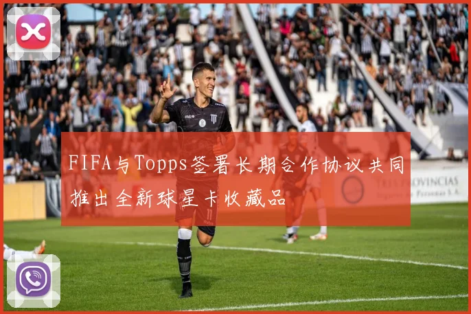 FIFA与Topps签署长期合作协议共同推出全新球星卡收藏品