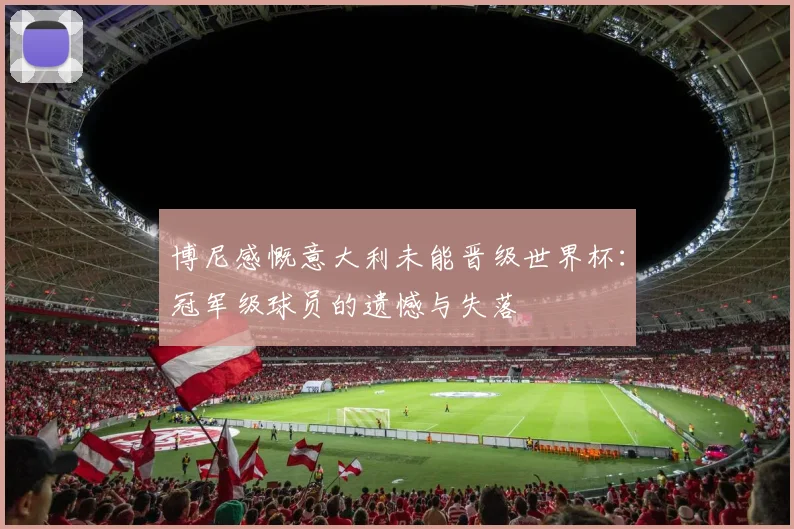 博尼感慨意大利未能晋级世界杯：冠军级球员的遗憾与失落