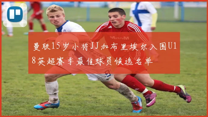 曼联15岁小将JJ加布里埃尔入围U18英超赛季最佳球员候选名单