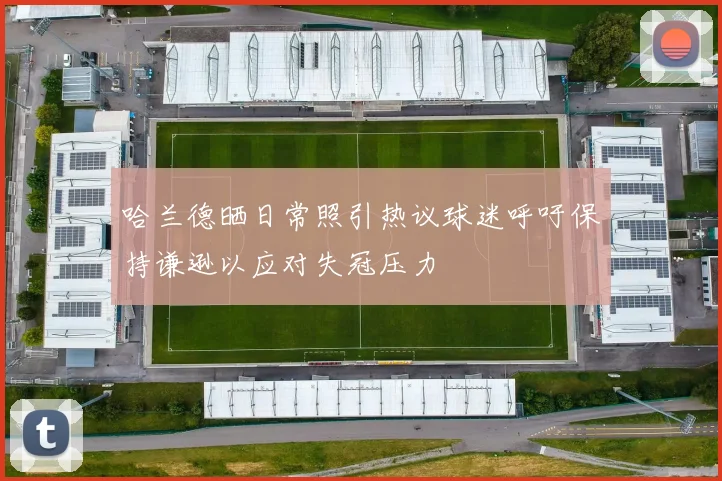 哈兰德晒日常照引热议球迷呼吁保持谦逊以应对失冠压力