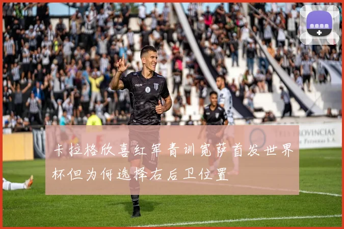 卡拉格欣喜红军青训宽萨首发世界杯但为何选择右后卫位置